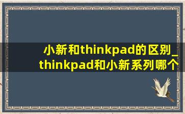 小新和thinkpad的区别_thinkpad和小新系列哪个好